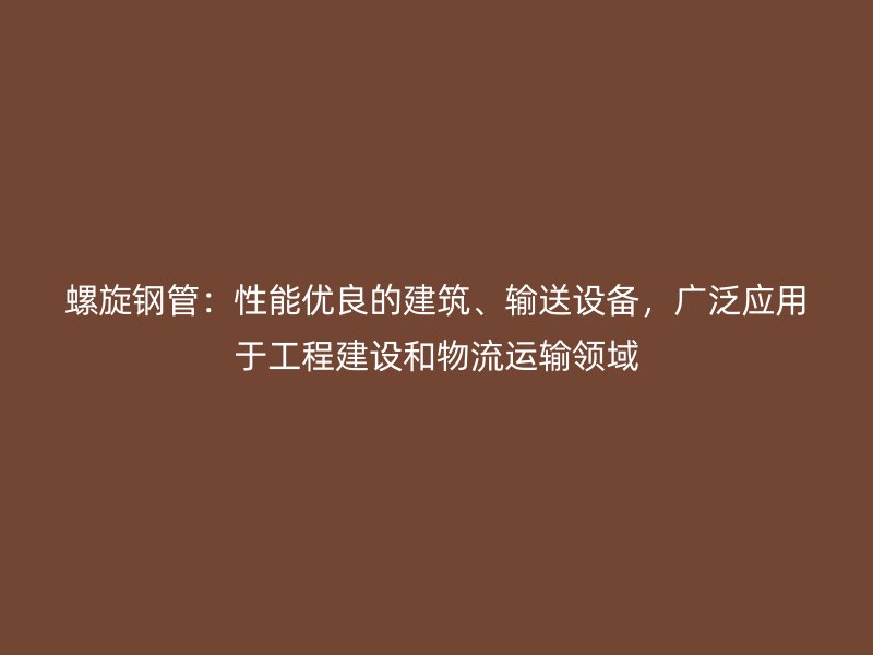 螺旋鋼管：性能優良的建筑、輸送設備，廣泛應用于工程建設和物流運輸領域