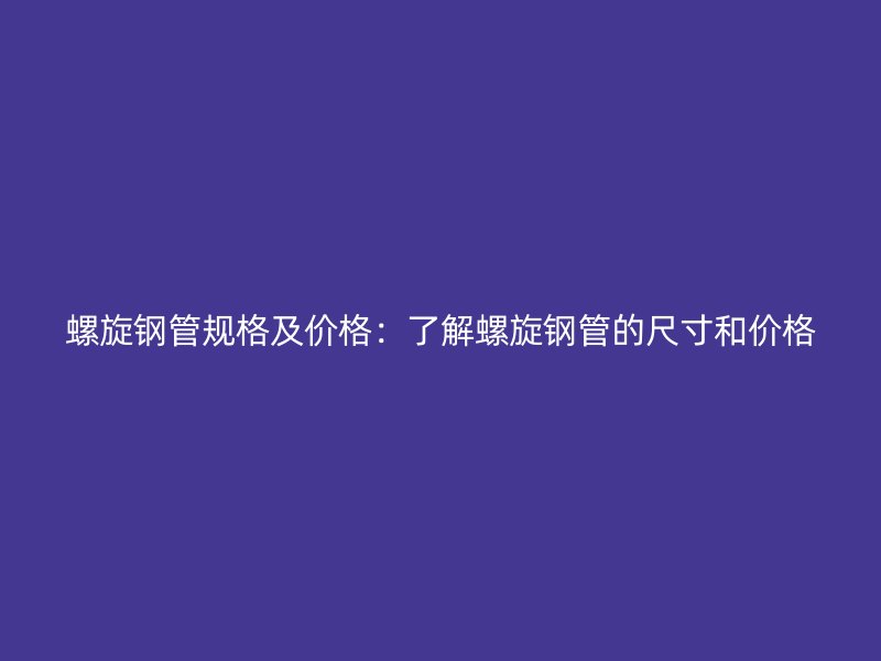 螺旋鋼管規格及價格：了解螺旋鋼管的尺寸和價格