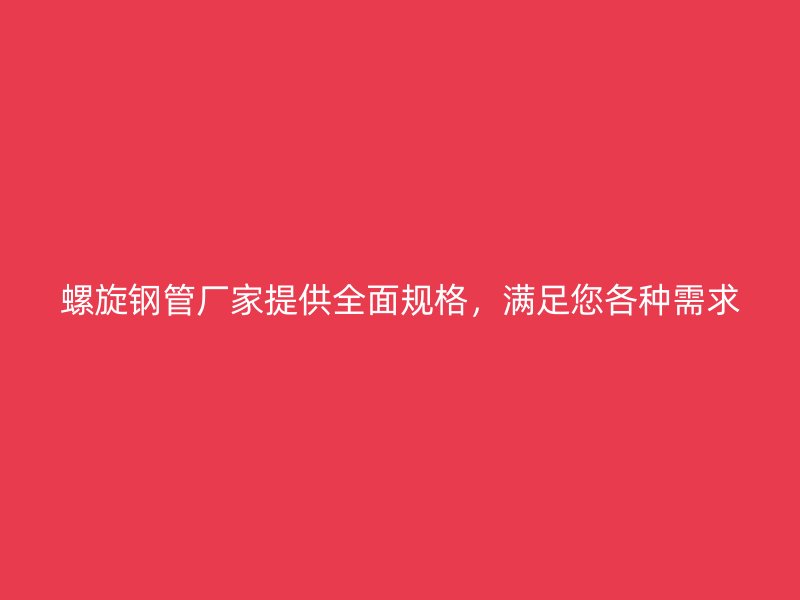 螺旋鋼管廠家提供全面規格，滿足您各種需求