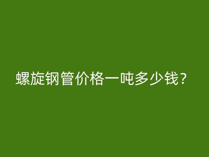 螺旋鋼管價格一噸多少錢？