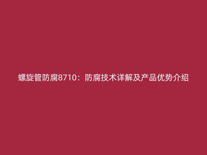 螺旋管防腐8710：防腐技術詳解及產品優勢介紹