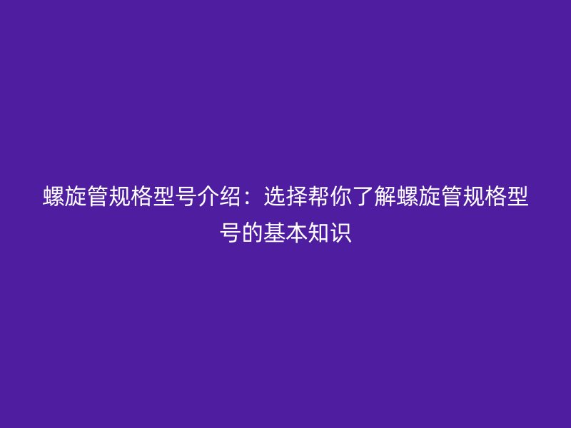 螺旋管規(guī)格型號介紹：選擇幫你了解螺旋管規(guī)格型號的基本知識