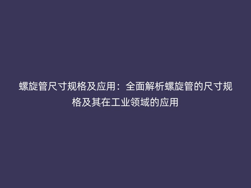螺旋管尺寸規(guī)格及應(yīng)用：全面解析螺旋管的尺寸規(guī)格及其在工業(yè)領(lǐng)域的應(yīng)用