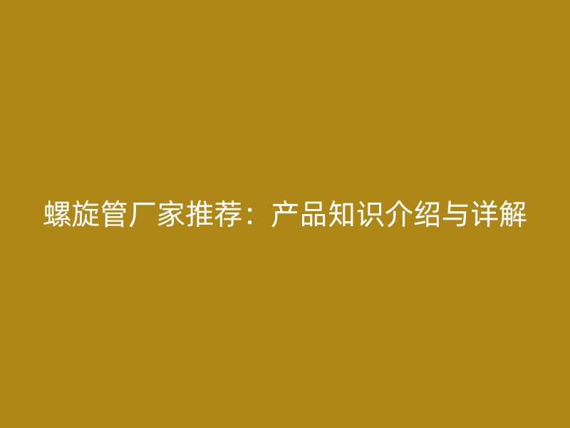 螺旋管廠家推薦:產品知識介紹與詳解