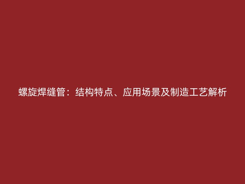 螺旋焊縫管：結構特點、應用場景及制造工藝解析