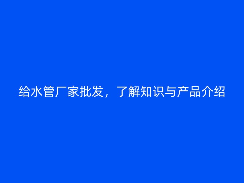 給水管廠家批發，了解知識與產品介紹