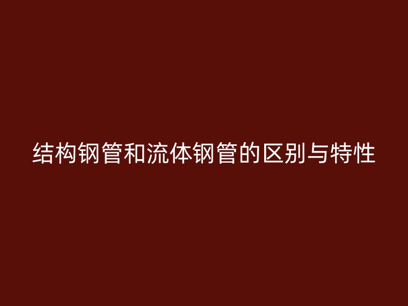 結(jié)構(gòu)鋼管和流體鋼管的區(qū)別與特性