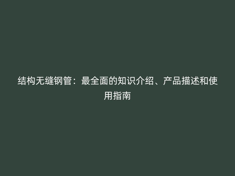 結構無縫鋼管:最全面的知識介紹、產品描述和使用指南