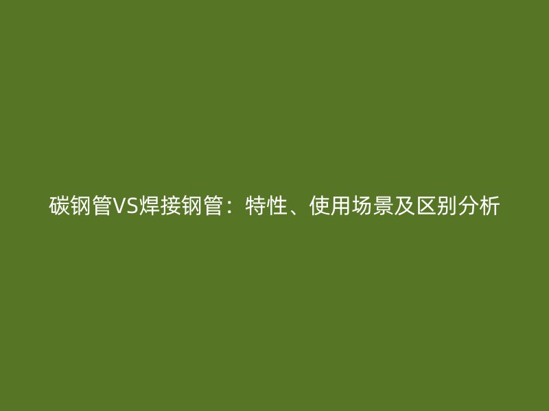 碳鋼管VS焊接鋼管：特性、使用場景及區別分析