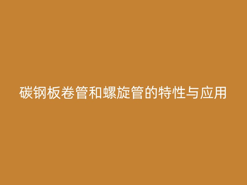 碳鋼板卷管和螺旋管的特性與應用