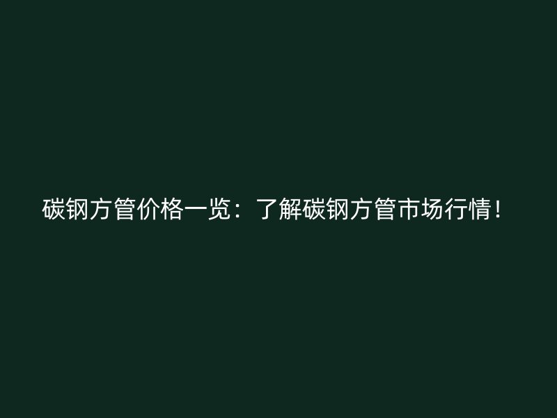 碳鋼方管價格一覽：了解碳鋼方管市場行情！