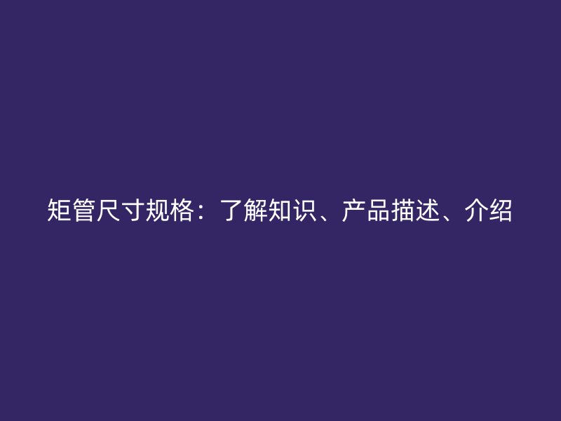 矩管尺寸規(guī)格：了解知識、產(chǎn)品描述、介紹