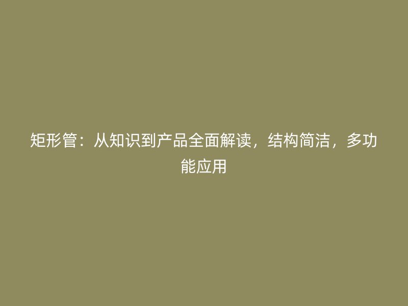 矩形管：從知識到產品全面解讀，結構簡潔，多功能應用