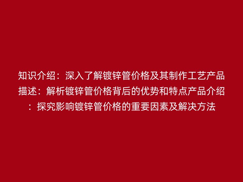 知識介紹：深入了解鍍鋅管價格及其制作工藝產品描述：解析鍍鋅管價格背后的優勢和特點產品介紹：探究影響鍍鋅管價格的重要因素及解決方法