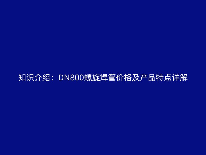 知識介紹：DN800螺旋焊管價格及產品特點詳解