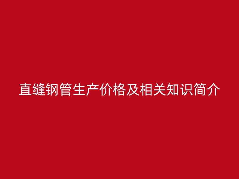 直縫鋼管生產(chǎn)價(jià)格及相關(guān)知識(shí)簡(jiǎn)介