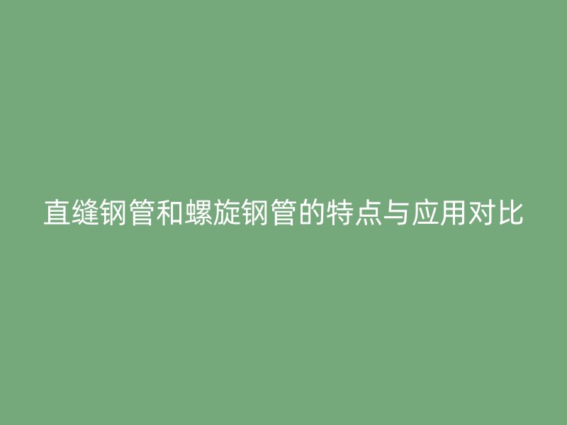 直縫鋼管和螺旋鋼管的特點與應用對比