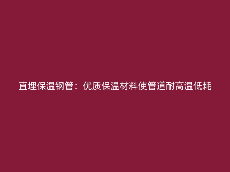 直埋保溫鋼管：優質保溫材料使管道耐高溫低耗