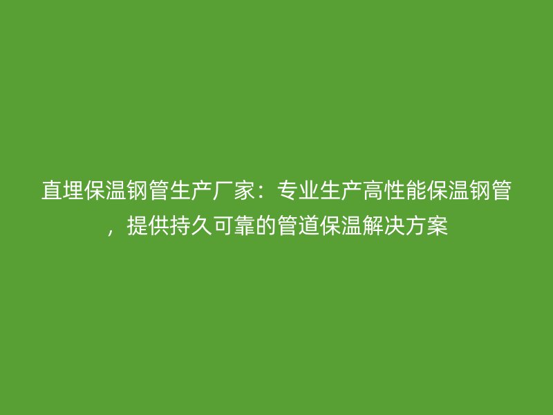 直埋保溫鋼管生產廠家：專業生產高性能保溫鋼管，提供持久可靠的管道保溫解決方案