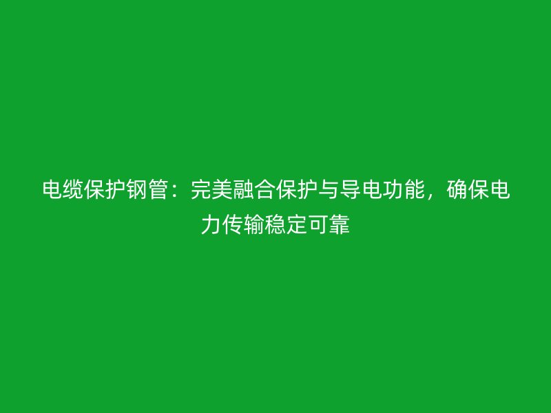 電纜保護鋼管:完美融合保護與導電功能,確保電力傳輸穩定可靠