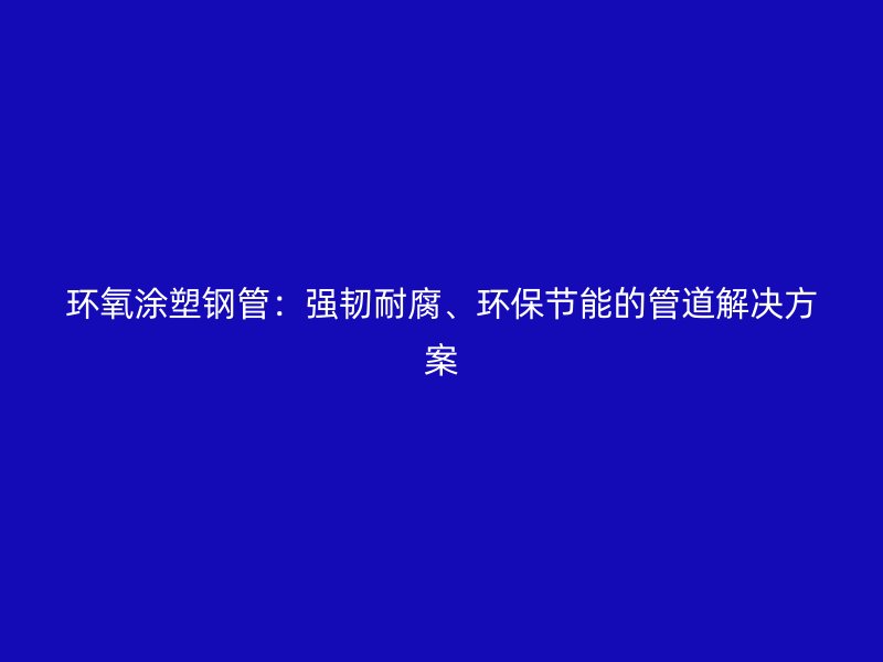 環氧涂塑鋼管:強韌耐腐、環保節能的管道解決方案