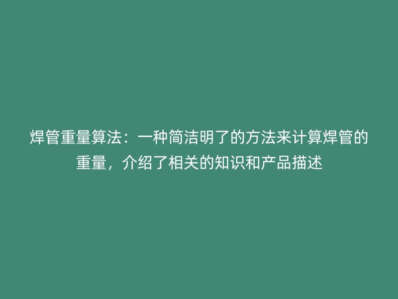 焊管重量算法:一種簡潔明了的方法來計算焊管的重量,介紹了相關(guān)的知識和產(chǎn)品描述