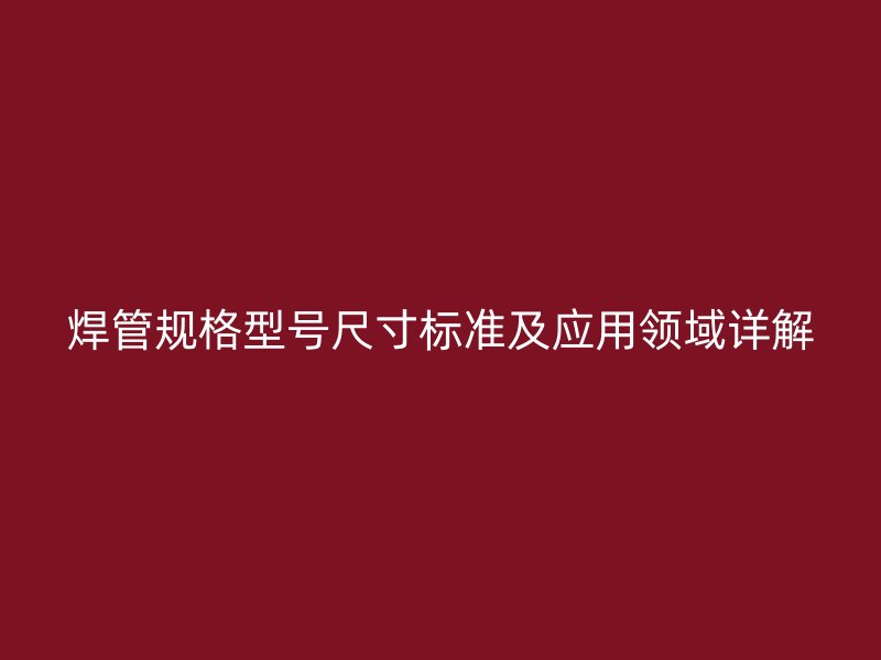 焊管規格型號尺寸標準及應用領域詳解