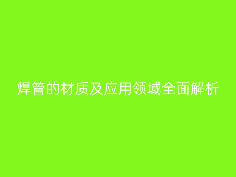 焊管的材質及應用領域全面解析