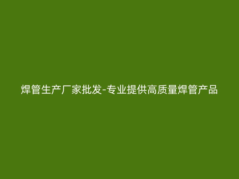 焊管生產廠家批發-專業提供高質量焊管產品
