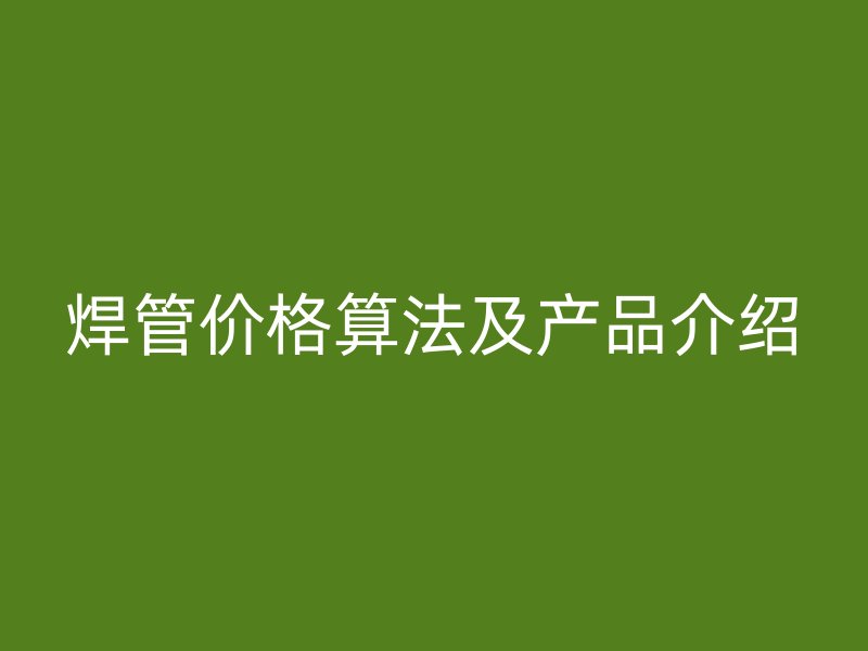 焊管價格算法及產品介紹