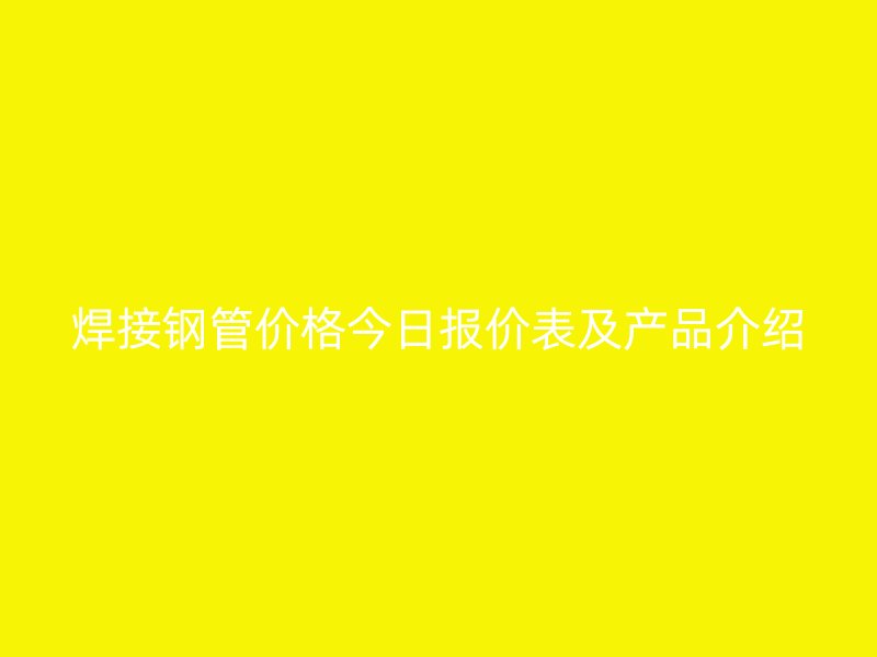 焊接鋼管價格今日報價表及產品介紹