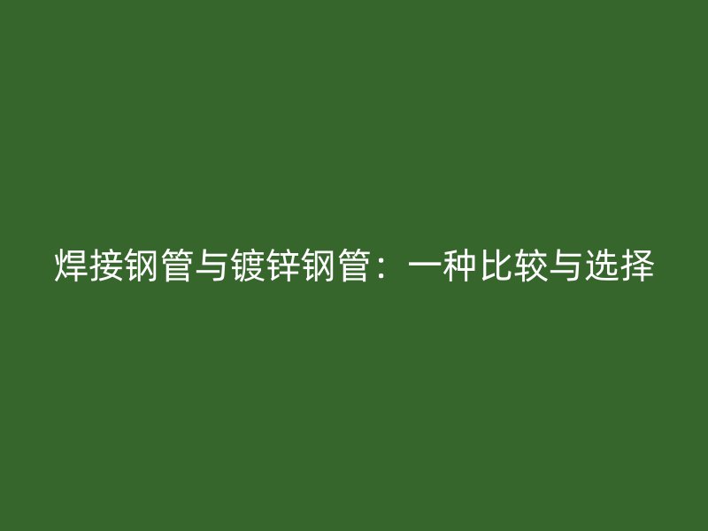 焊接鋼管與鍍鋅鋼管：一種比較與選擇