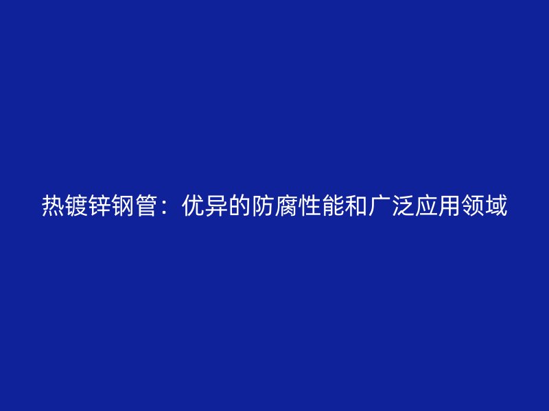 熱鍍鋅鋼管：優異的防腐性能和廣泛應用領域