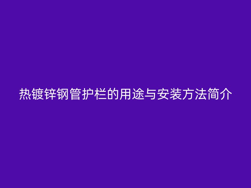 熱鍍鋅鋼管護欄的用途與安裝方法簡介