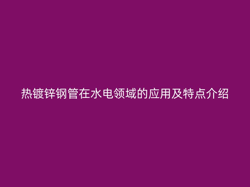 熱鍍鋅鋼管在水電領域的應用及特點介紹