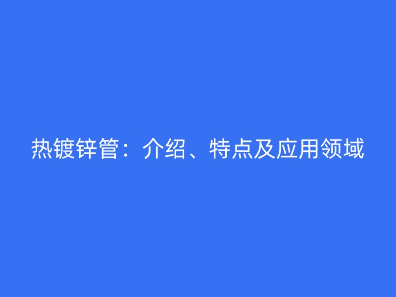 熱鍍鋅管：介紹、特點及應用領域