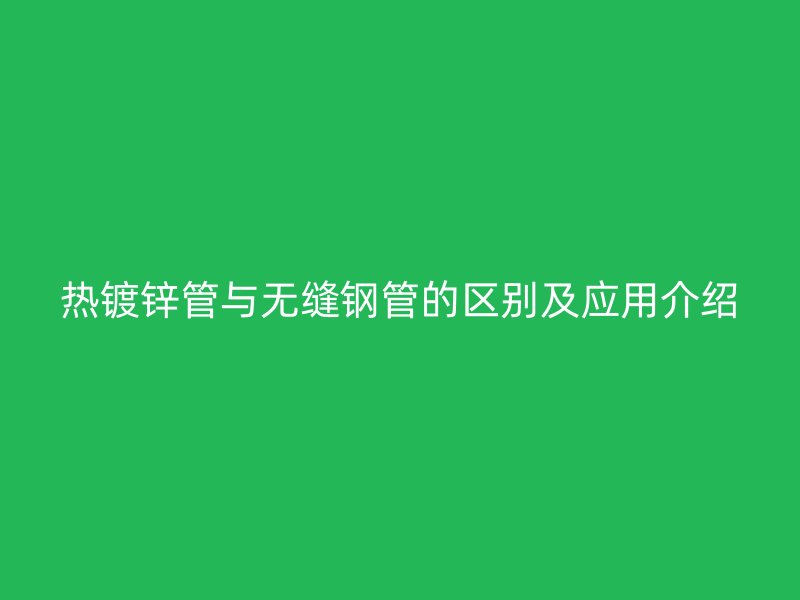 熱鍍鋅管與無縫鋼管的區別及應用介紹
