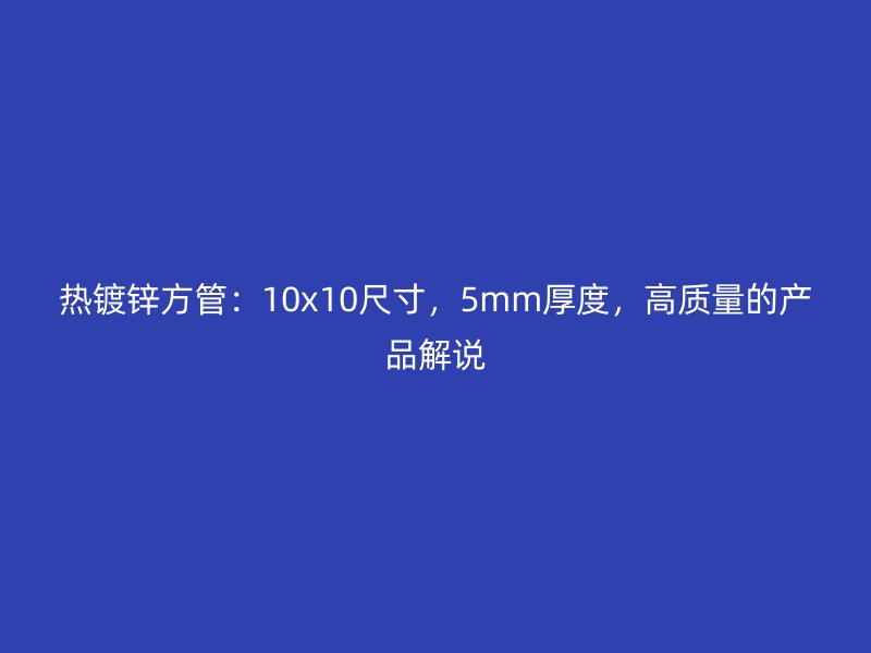熱鍍鋅方管：10x10尺寸，5mm厚度，高質(zhì)量的產(chǎn)品解說