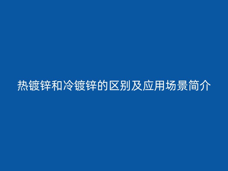 熱鍍鋅和冷鍍鋅的區(qū)別及應(yīng)用場景簡介