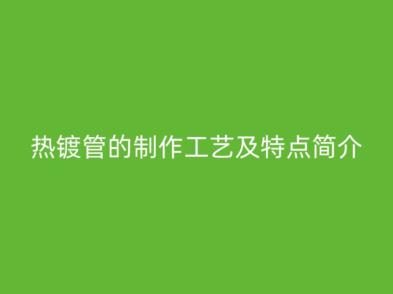 熱鍍管的制作工藝及特點(diǎn)簡(jiǎn)介