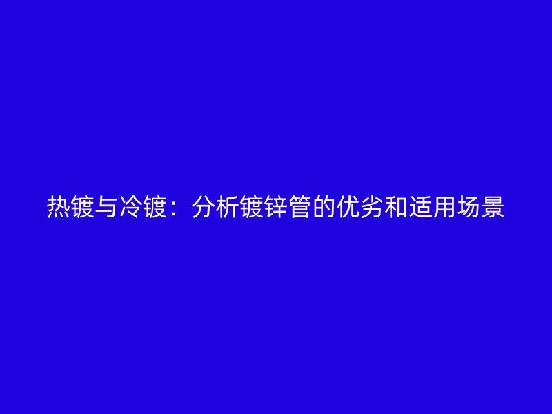 熱鍍與冷鍍:分析鍍鋅管的優劣和適用場景