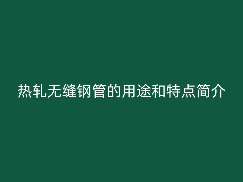 熱軋無縫鋼管的用途和特點簡介