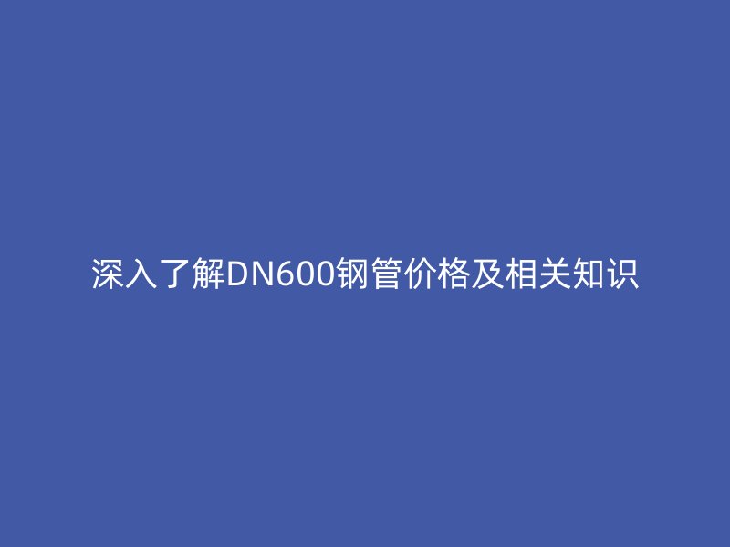 深入了解DN600鋼管價格及相關知識