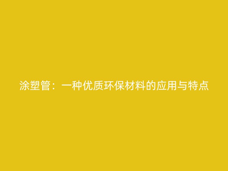 涂塑管：一種優質環保材料的應用與特點