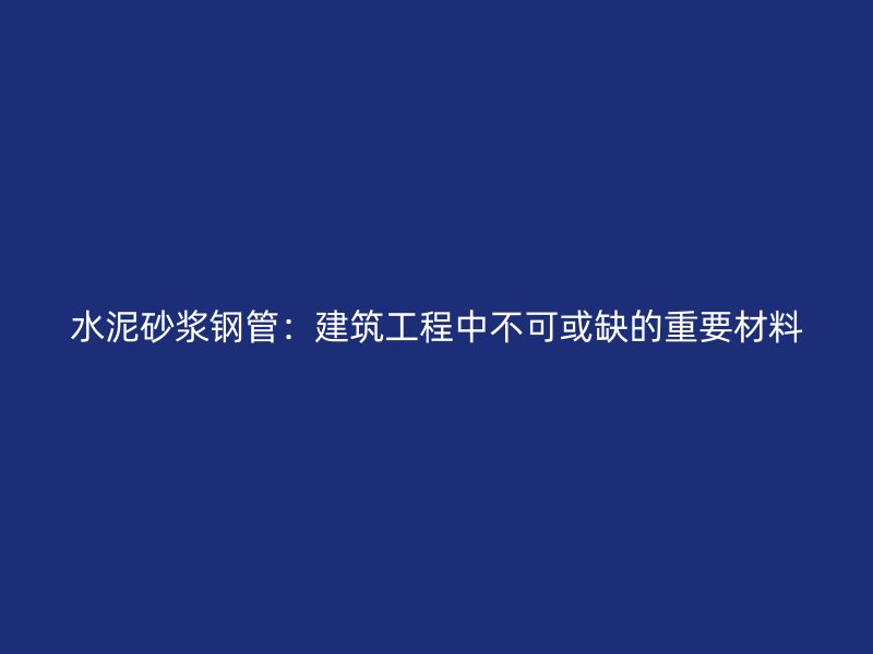 水泥砂漿鋼管：建筑工程中不可或缺的重要材料