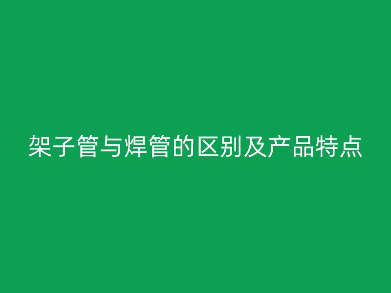 架子管與焊管的區(qū)別及產(chǎn)品特點
