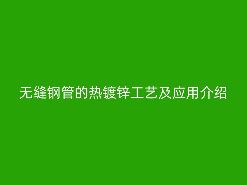 無縫鋼管的熱鍍鋅工藝及應用介紹