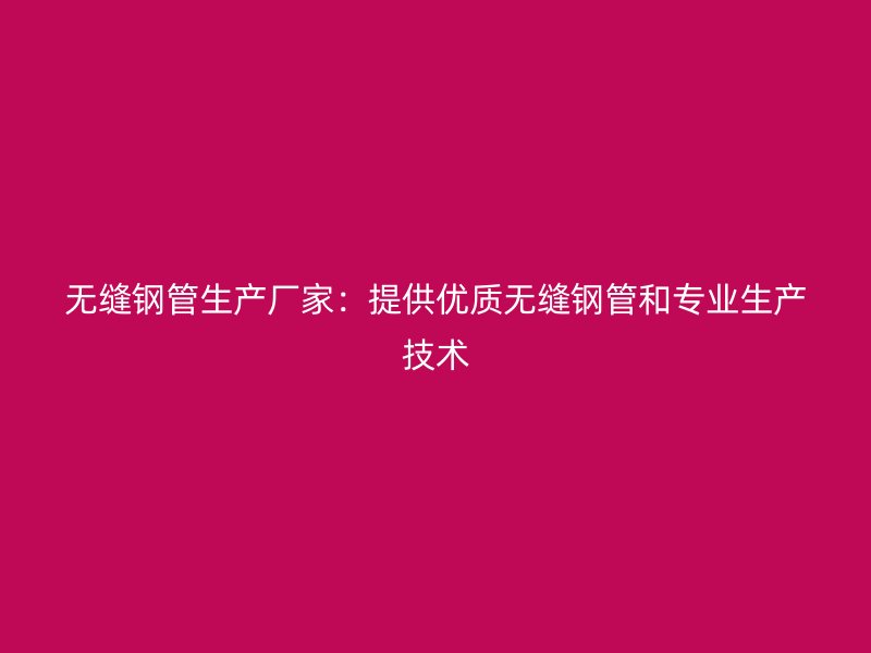 無縫鋼管生產廠家：提供優質無縫鋼管和專業生產技術