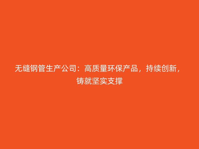 無縫鋼管生產(chǎn)公司：高質(zhì)量環(huán)保產(chǎn)品，持續(xù)創(chuàng)新，鑄就堅實支撐