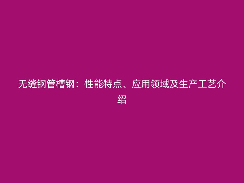 無(wú)縫鋼管槽鋼：性能特點(diǎn)、應(yīng)用領(lǐng)域及生產(chǎn)工藝介紹
